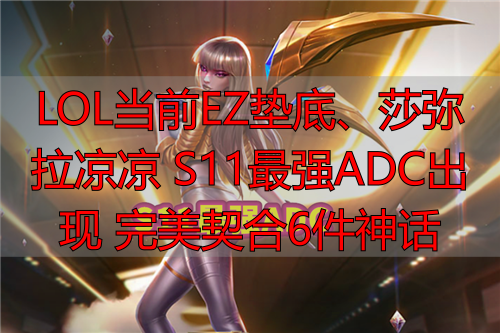 LOL当前EZ垫底、莎弥拉凉凉 S11最强ADC出现 完美契合6件神话