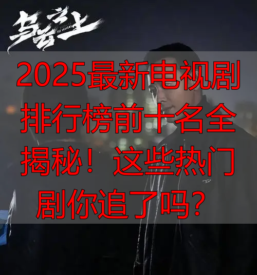 2025最新电视剧排行榜前十名全揭秘！这些热门剧你追了吗？